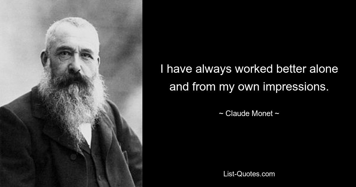 I have always worked better alone and from my own impressions. — © Claude Monet