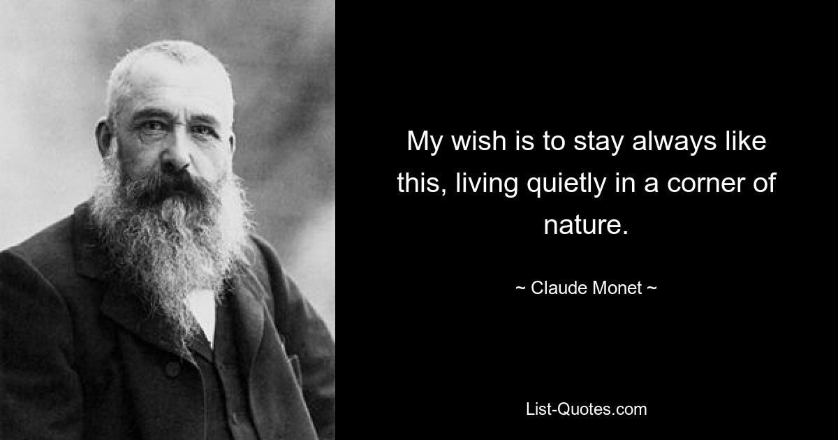 My wish is to stay always like this, living quietly in a corner of nature. — © Claude Monet