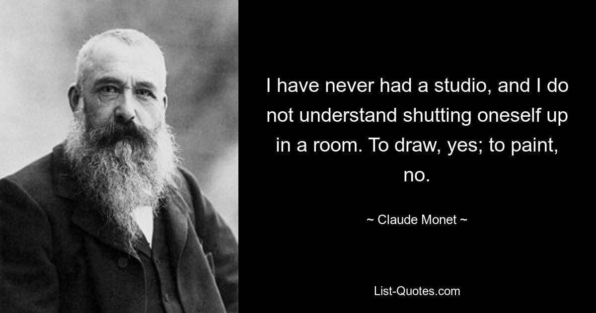 I have never had a studio, and I do not understand shutting oneself up in a room. To draw, yes; to paint, no. — © Claude Monet