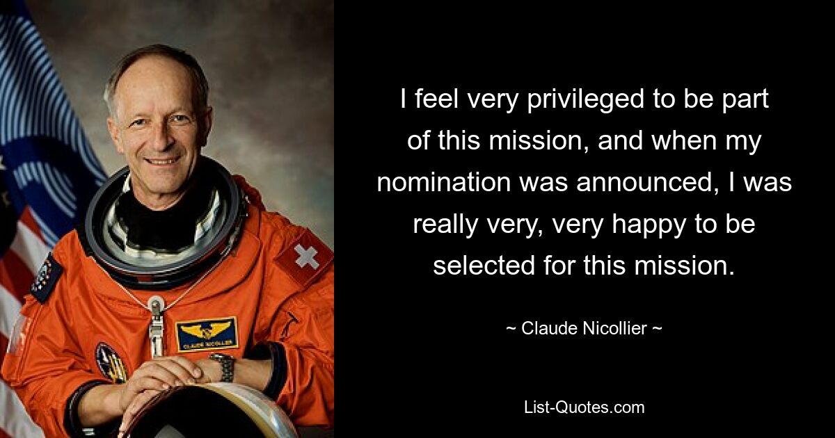 I feel very privileged to be part of this mission, and when my nomination was announced, I was really very, very happy to be selected for this mission. — © Claude Nicollier