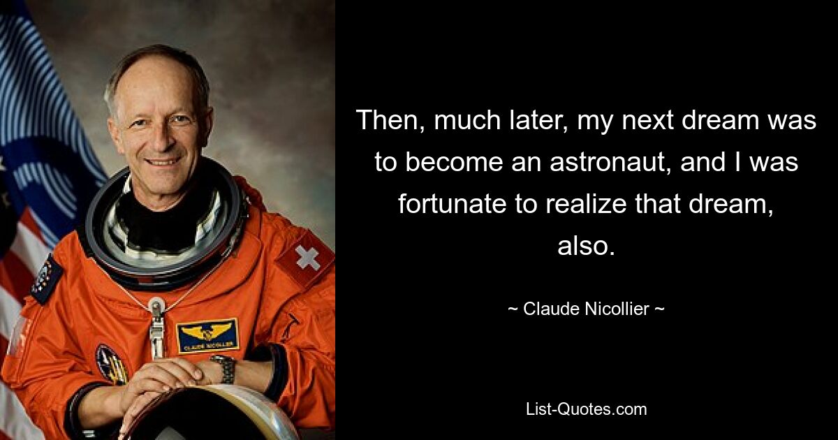 Then, much later, my next dream was to become an astronaut, and I was fortunate to realize that dream, also. — © Claude Nicollier