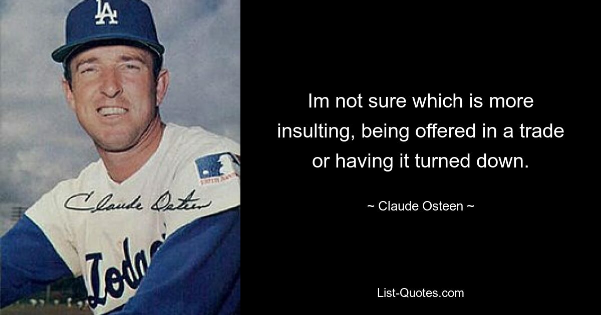 Im not sure which is more insulting, being offered in a trade or having it turned down. — © Claude Osteen