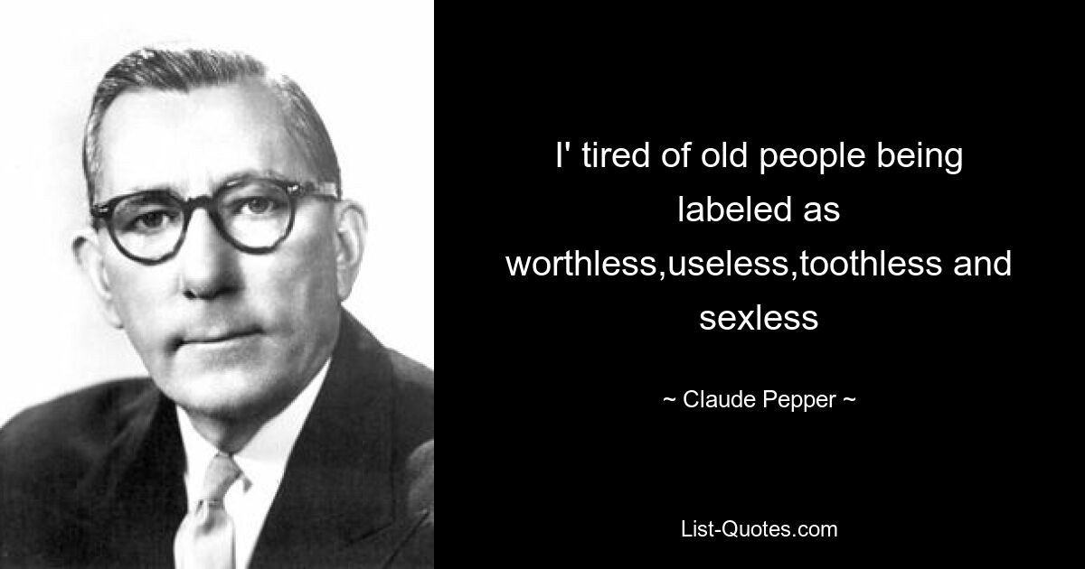 I' tired of old people being labeled as worthless,useless,toothless and sexless — © Claude Pepper