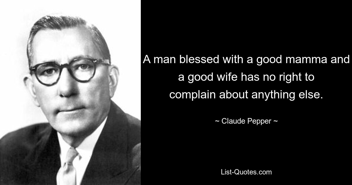 A man blessed with a good mamma and a good wife has no right to complain about anything else. — © Claude Pepper