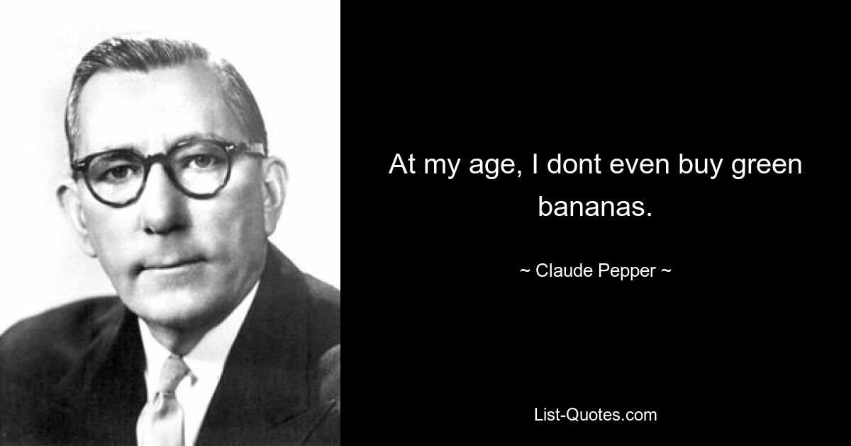 At my age, I dont even buy green bananas. — © Claude Pepper