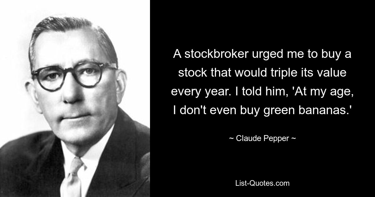 A stockbroker urged me to buy a stock that would triple its value every year. I told him, 'At my age, I don't even buy green bananas.' — © Claude Pepper