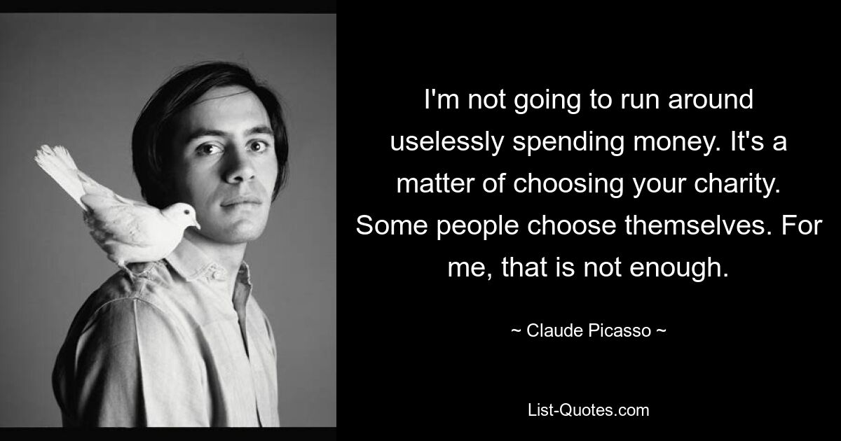 I'm not going to run around uselessly spending money. It's a matter of choosing your charity. Some people choose themselves. For me, that is not enough. — © Claude Picasso