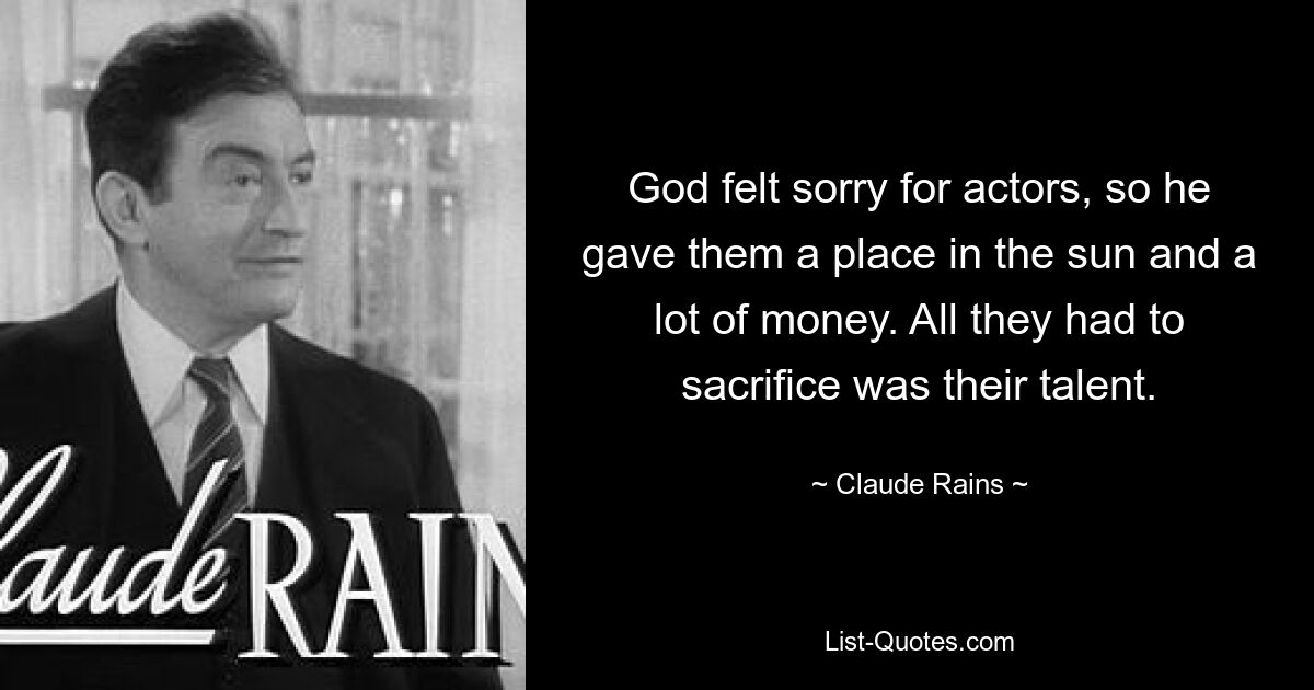 God felt sorry for actors, so he gave them a place in the sun and a lot of money. All they had to sacrifice was their talent. — © Claude Rains