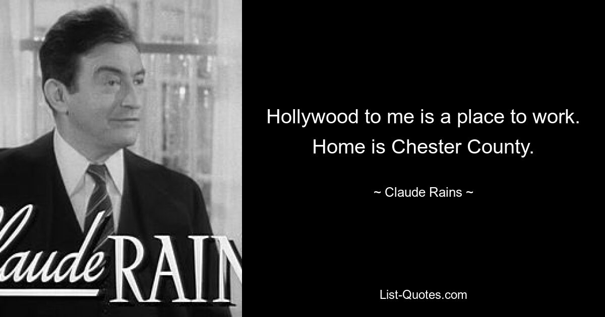 Hollywood to me is a place to work. Home is Chester County. — © Claude Rains