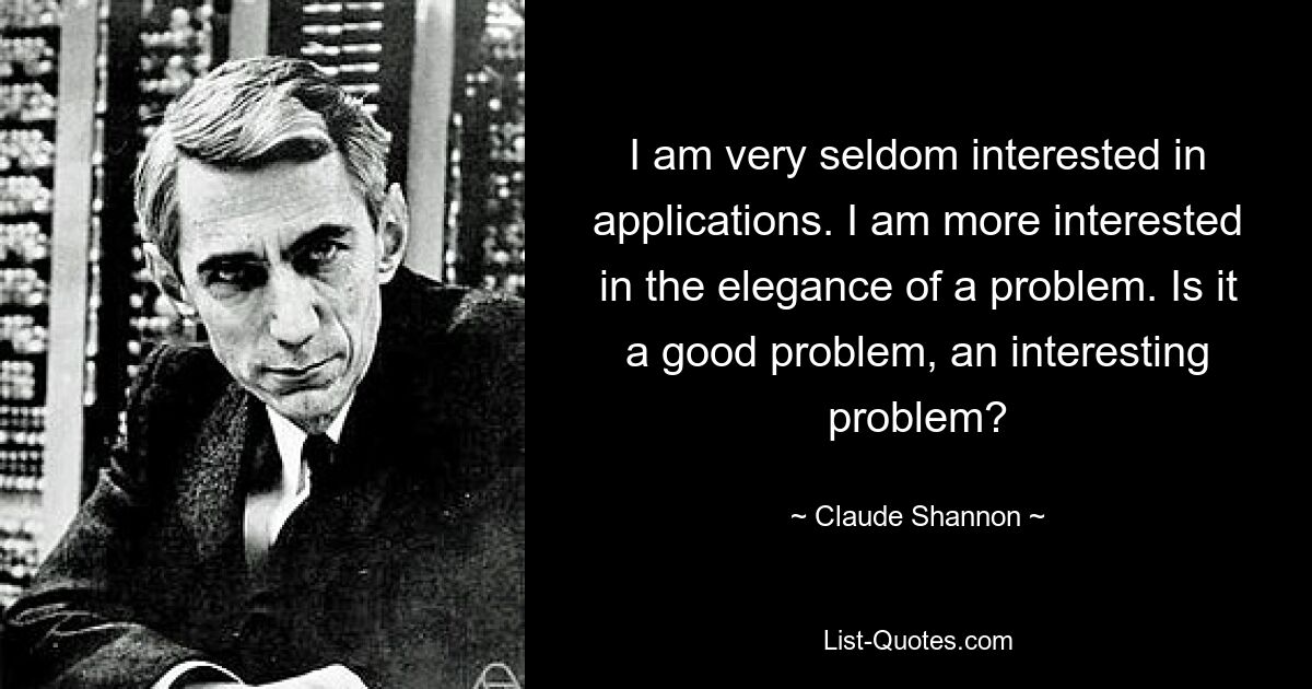 I am very seldom interested in applications. I am more interested in the elegance of a problem. Is it a good problem, an interesting problem? — © Claude Shannon