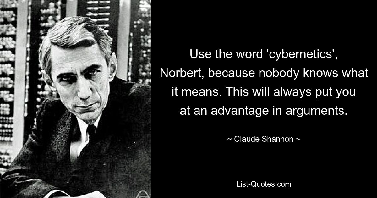 Use the word 'cybernetics', Norbert, because nobody knows what it means. This will always put you at an advantage in arguments. — © Claude Shannon