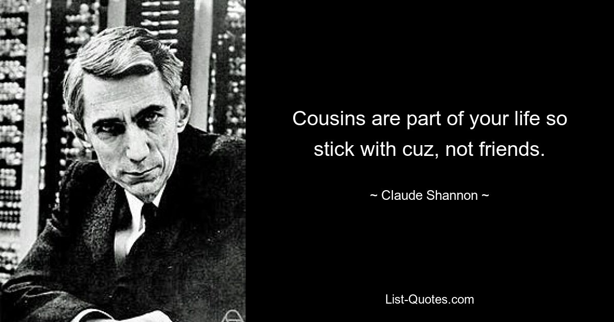 Cousins are part of your life so stick with cuz, not friends. — © Claude Shannon