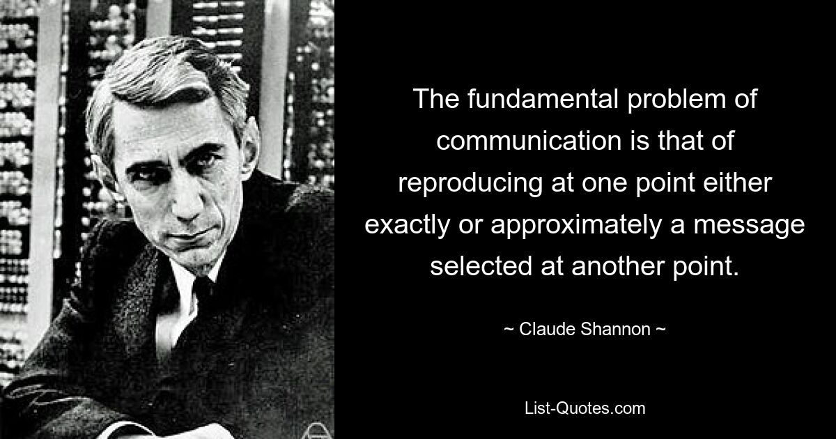 The fundamental problem of communication is that of reproducing at one point either exactly or approximately a message selected at another point. — © Claude Shannon