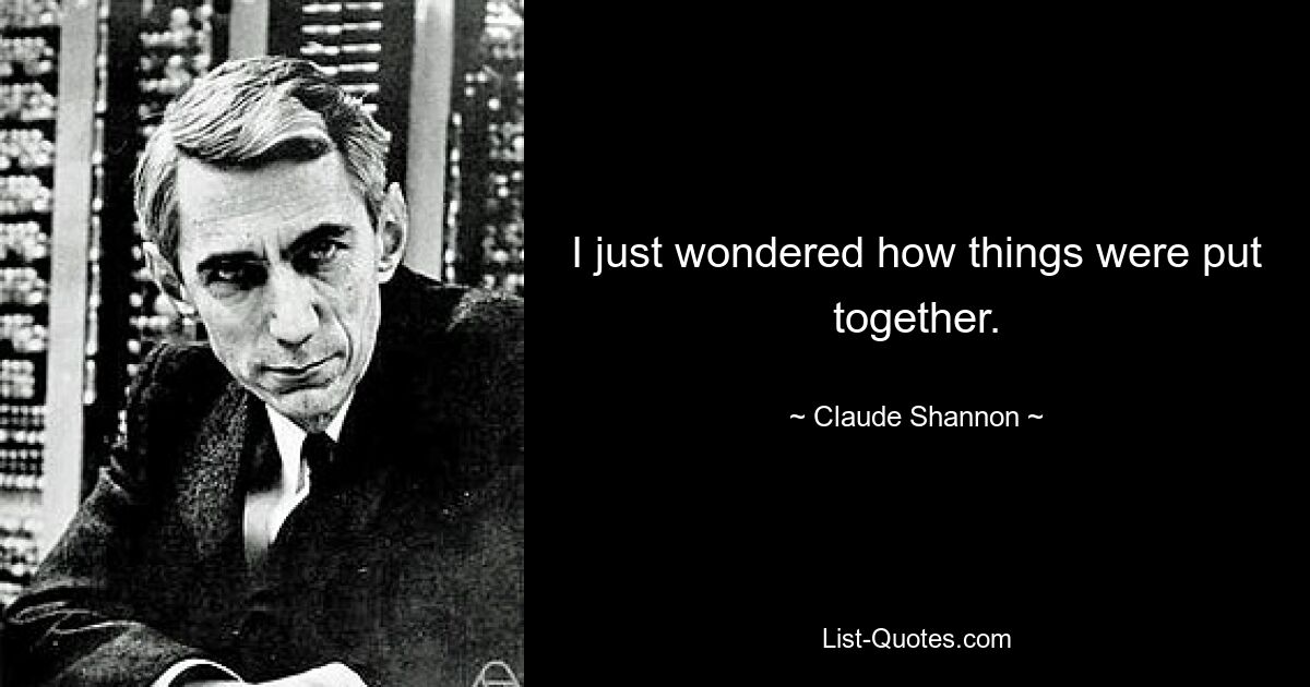 I just wondered how things were put together. — © Claude Shannon