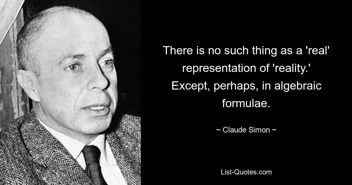 There is no such thing as a 'real' representation of 'reality.' Except, perhaps, in algebraic formulae. — © Claude Simon