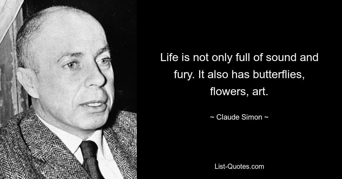 Life is not only full of sound and fury. It also has butterflies, flowers, art. — © Claude Simon