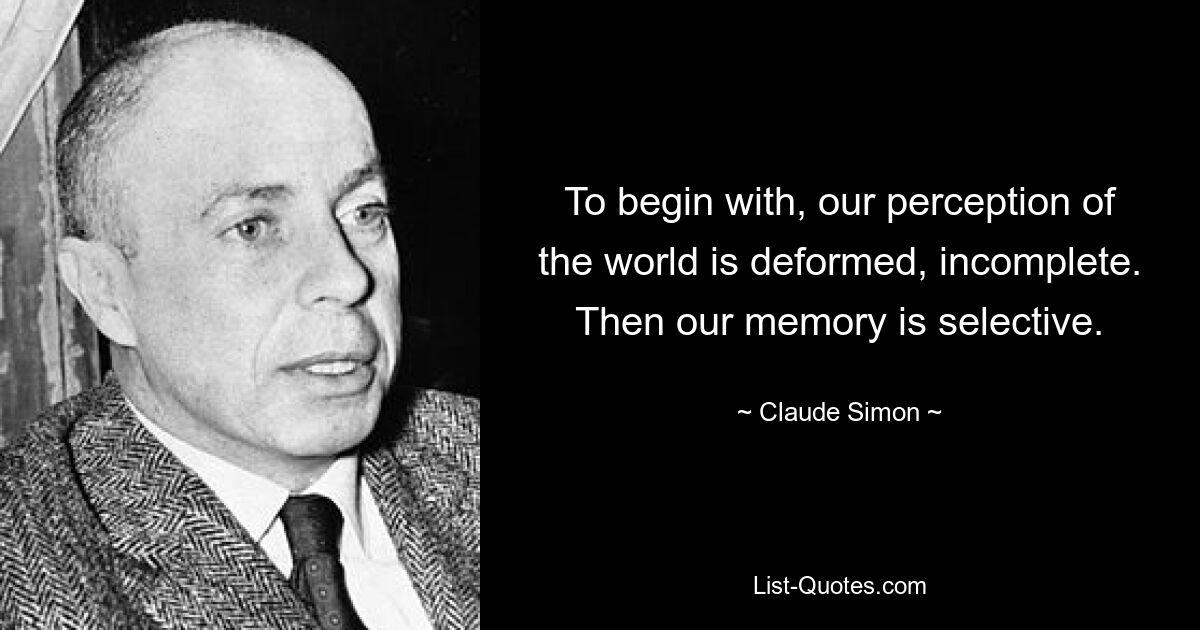 To begin with, our perception of the world is deformed, incomplete. Then our memory is selective. — © Claude Simon