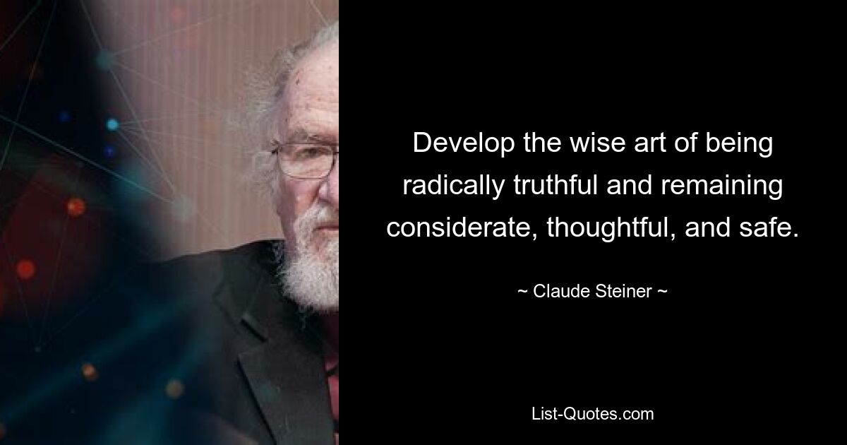 Develop the wise art of being radically truthful and remaining considerate, thoughtful, and safe. — © Claude Steiner