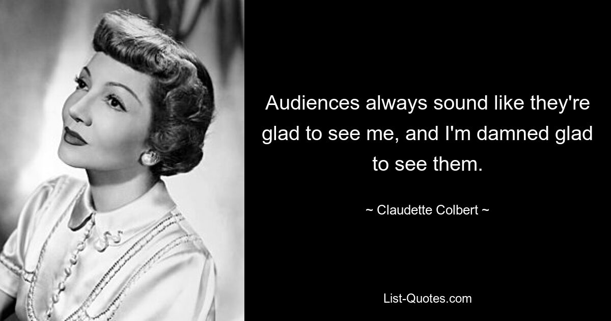 Audiences always sound like they're glad to see me, and I'm damned glad to see them. — © Claudette Colbert