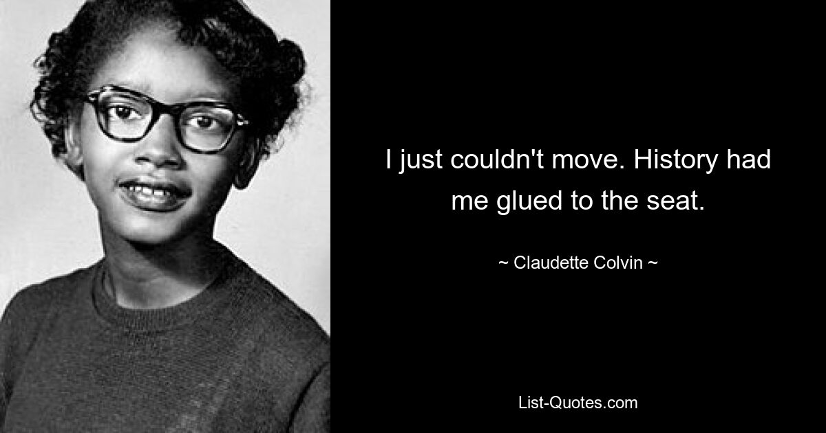 I just couldn't move. History had me glued to the seat. — © Claudette Colvin