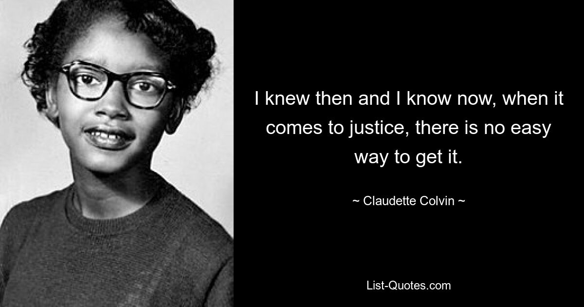 I knew then and I know now, when it comes to justice, there is no easy way to get it. — © Claudette Colvin