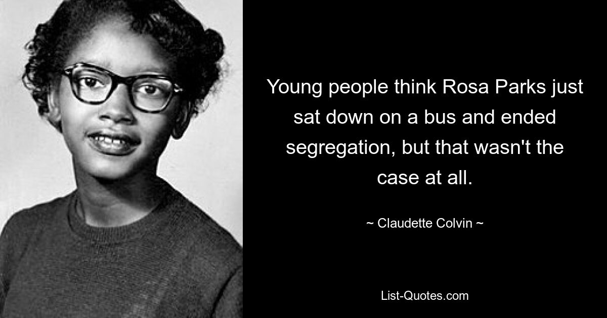 Young people think Rosa Parks just sat down on a bus and ended segregation, but that wasn't the case at all. — © Claudette Colvin