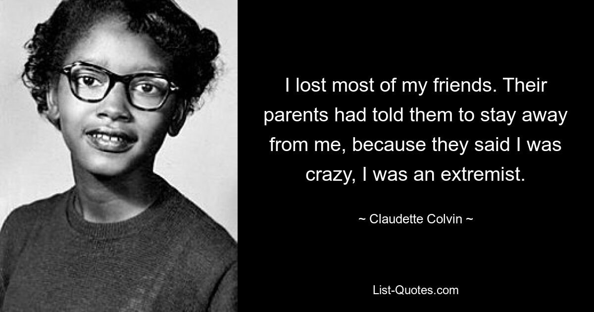 I lost most of my friends. Their parents had told them to stay away from me, because they said I was crazy, I was an extremist. — © Claudette Colvin