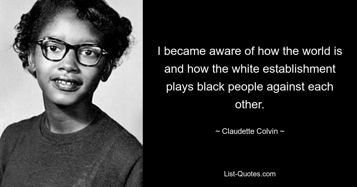 I became aware of how the world is and how the white establishment plays black people against each other. — © Claudette Colvin