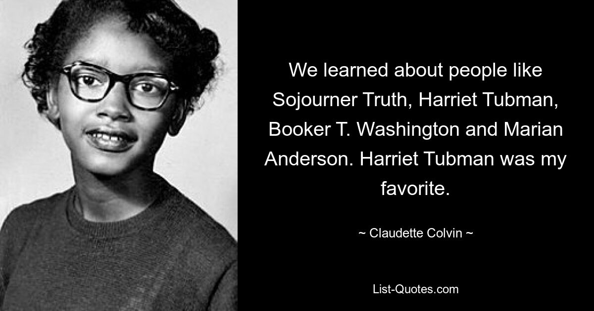 We learned about people like Sojourner Truth, Harriet Tubman, Booker T. Washington and Marian Anderson. Harriet Tubman was my favorite. — © Claudette Colvin