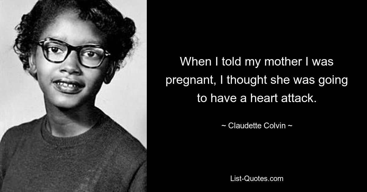 When I told my mother I was pregnant, I thought she was going to have a heart attack. — © Claudette Colvin