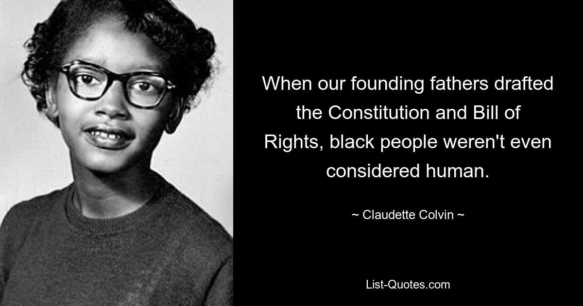 When our founding fathers drafted the Constitution and Bill of Rights, black people weren't even considered human. — © Claudette Colvin