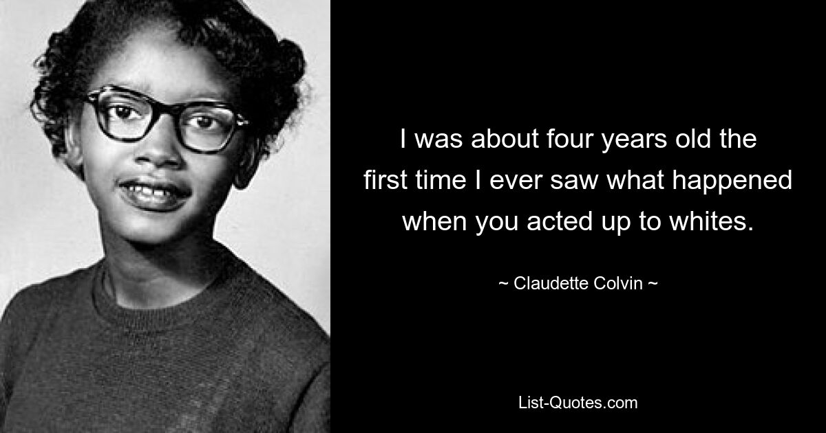 I was about four years old the first time I ever saw what happened when you acted up to whites. — © Claudette Colvin