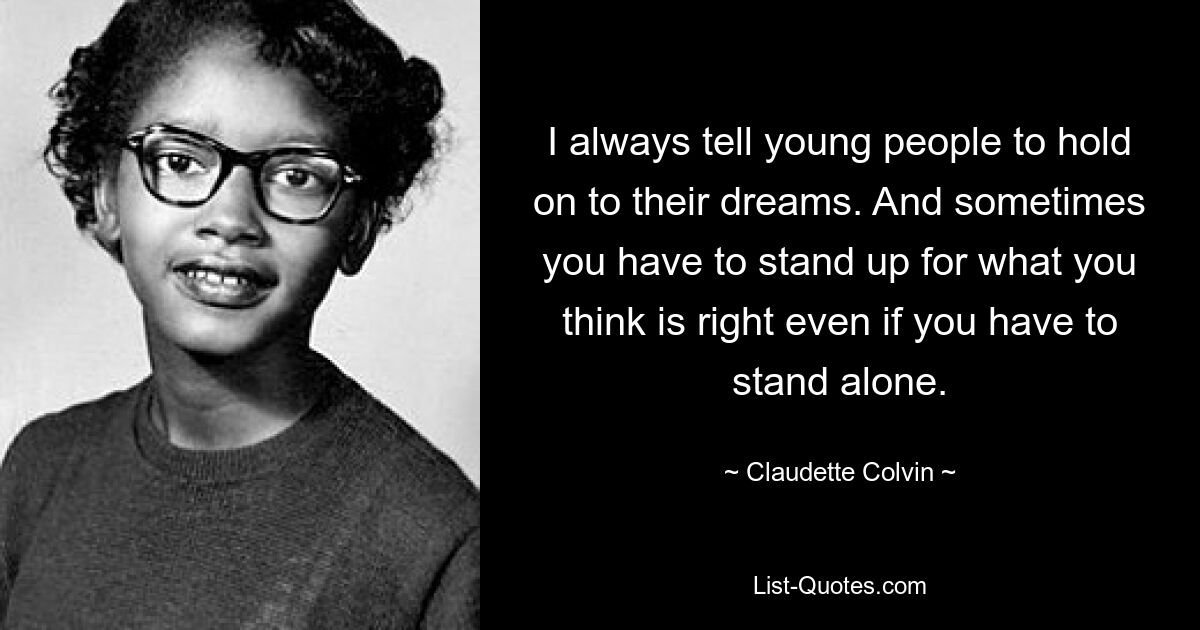 I always tell young people to hold on to their dreams. And sometimes you have to stand up for what you think is right even if you have to stand alone. — © Claudette Colvin