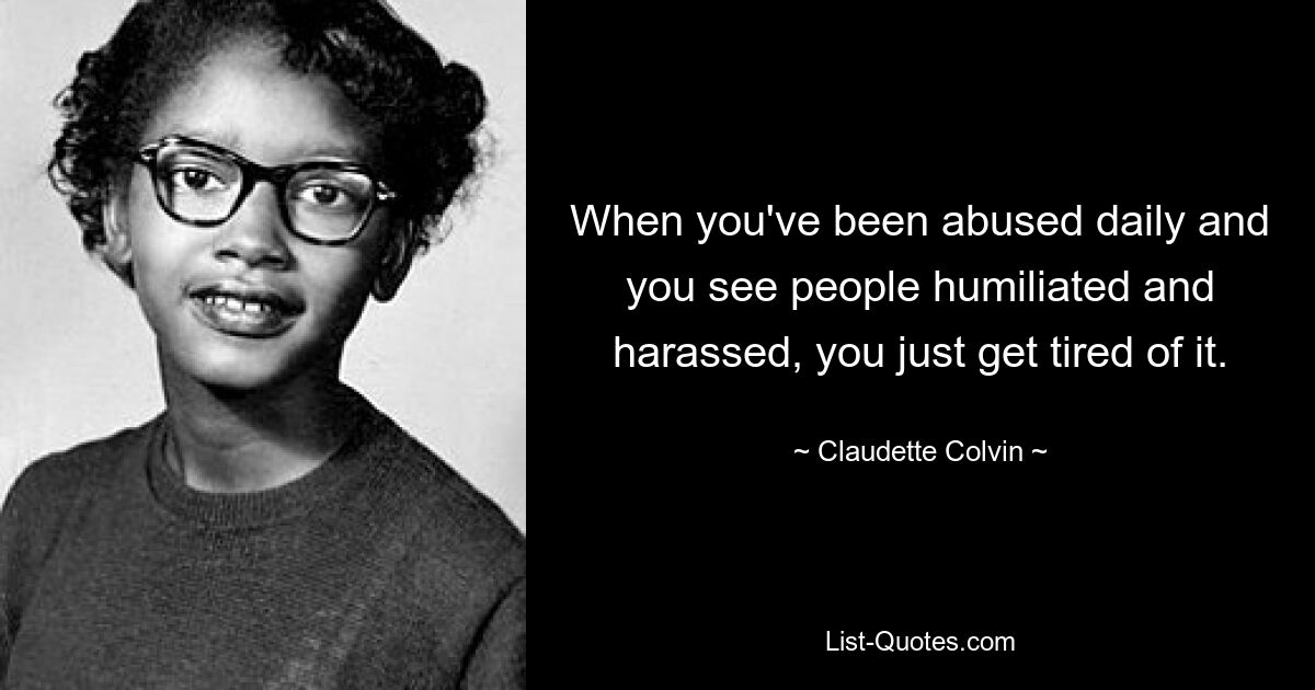 When you've been abused daily and you see people humiliated and harassed, you just get tired of it. — © Claudette Colvin