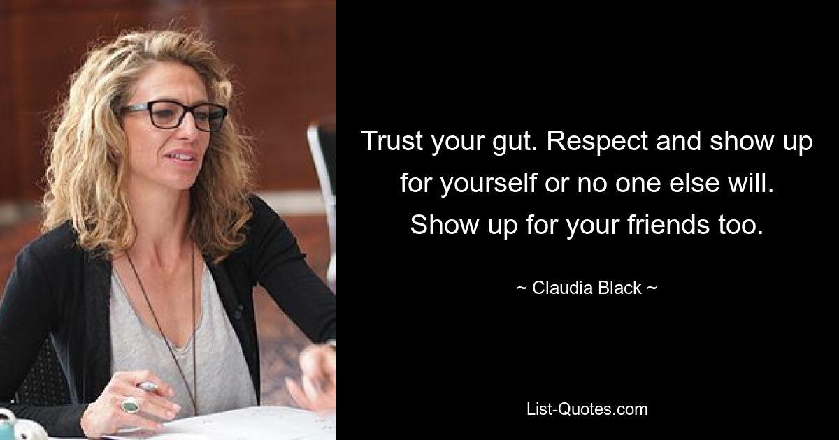 Trust your gut. Respect and show up for yourself or no one else will. Show up for your friends too. — © Claudia Black