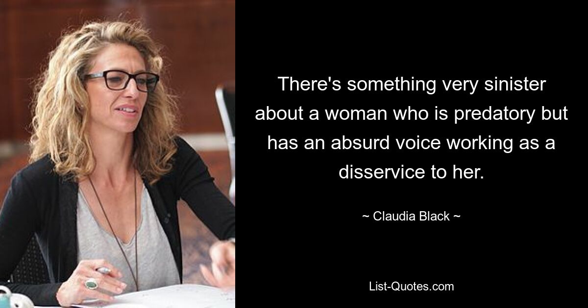 There's something very sinister about a woman who is predatory but has an absurd voice working as a disservice to her. — © Claudia Black