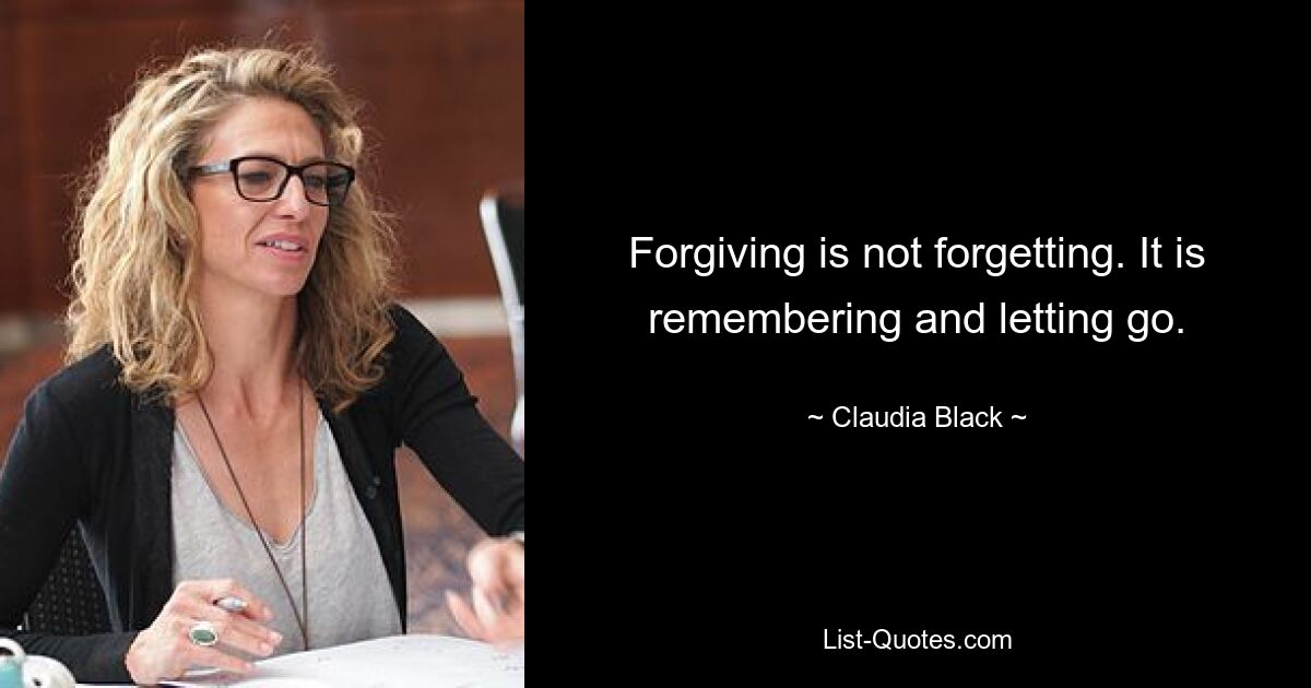 Forgiving is not forgetting. It is remembering and letting go. — © Claudia Black