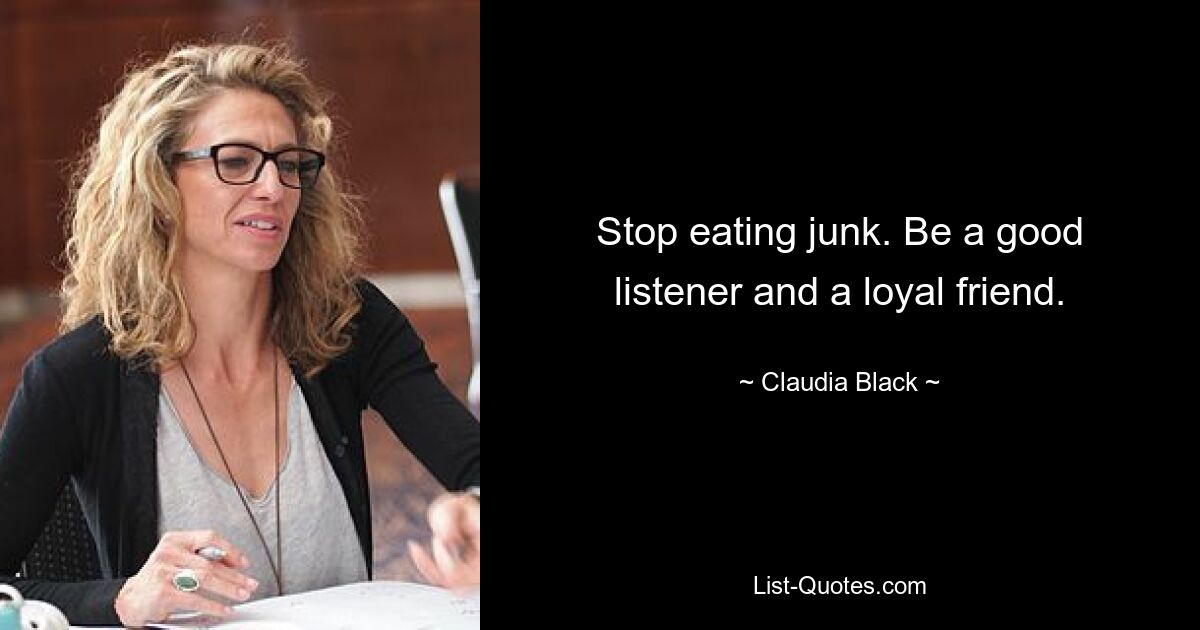 Stop eating junk. Be a good listener and a loyal friend. — © Claudia Black