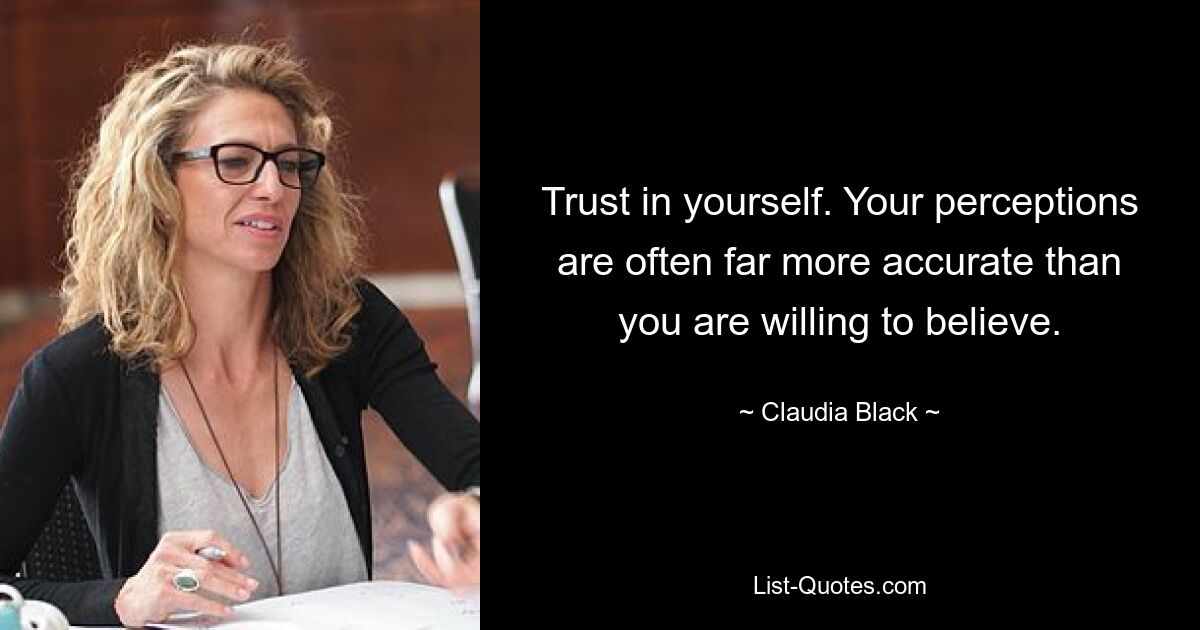 Trust in yourself. Your perceptions are often far more accurate than you are willing to believe. — © Claudia Black