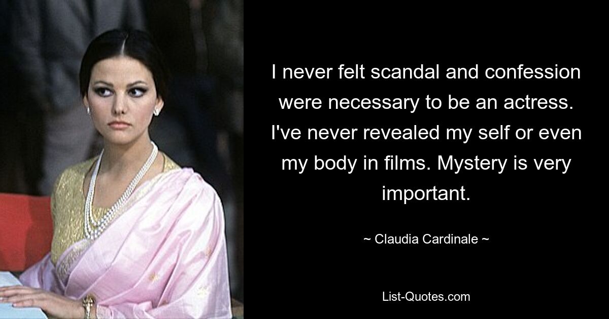 I never felt scandal and confession were necessary to be an actress. I've never revealed my self or even my body in films. Mystery is very important. — © Claudia Cardinale