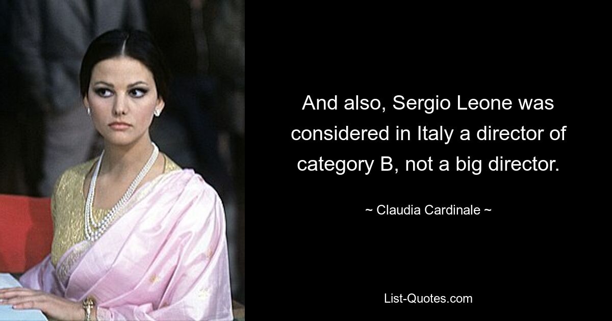 And also, Sergio Leone was considered in Italy a director of category B, not a big director. — © Claudia Cardinale