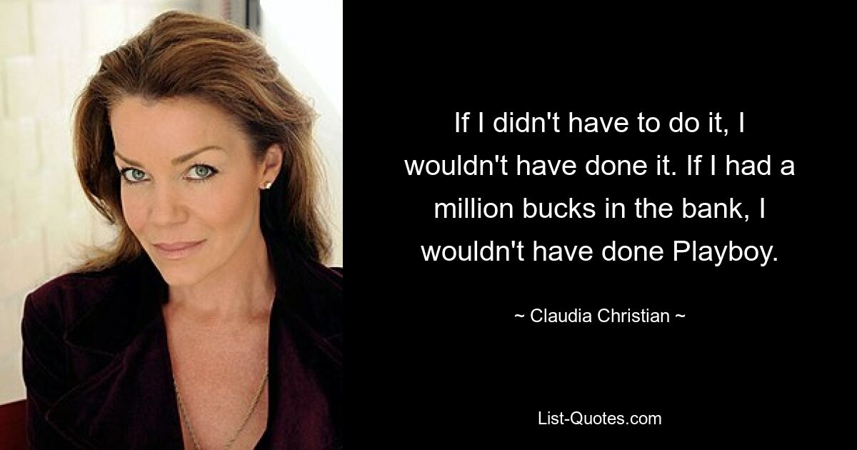 If I didn't have to do it, I wouldn't have done it. If I had a million bucks in the bank, I wouldn't have done Playboy. — © Claudia Christian