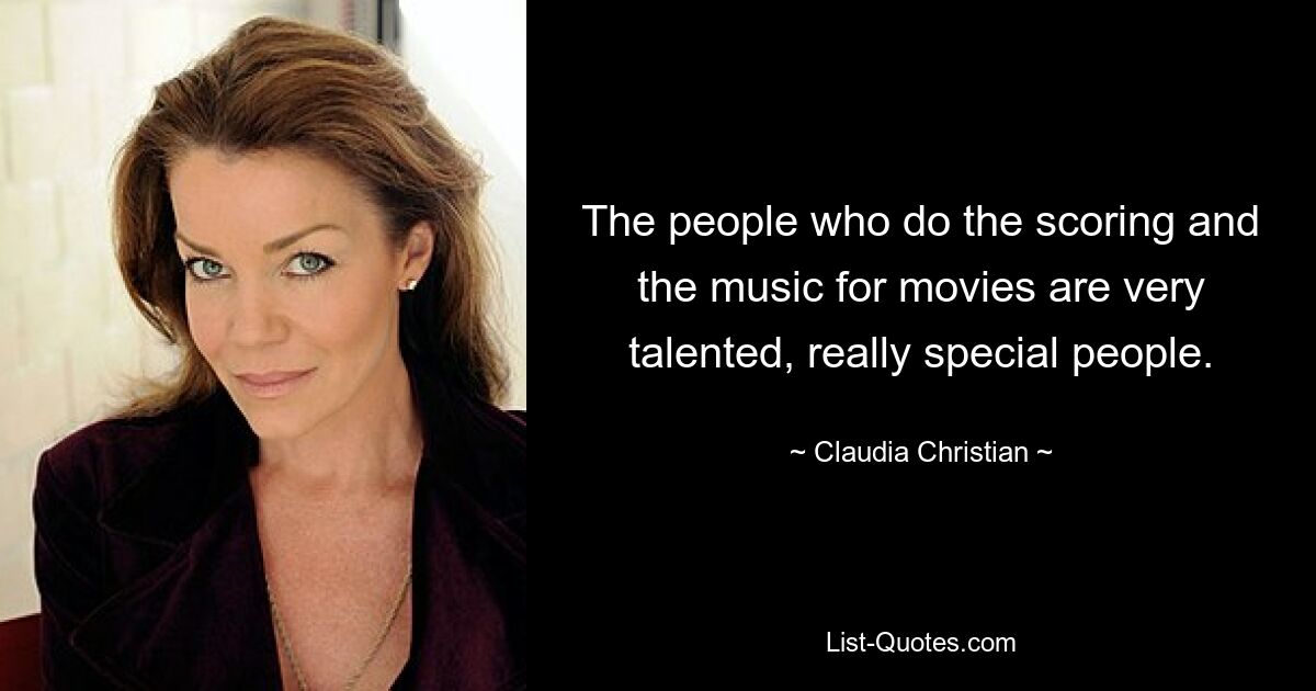 The people who do the scoring and the music for movies are very talented, really special people. — © Claudia Christian