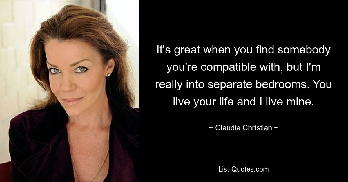 It's great when you find somebody you're compatible with, but I'm really into separate bedrooms. You live your life and I live mine. — © Claudia Christian