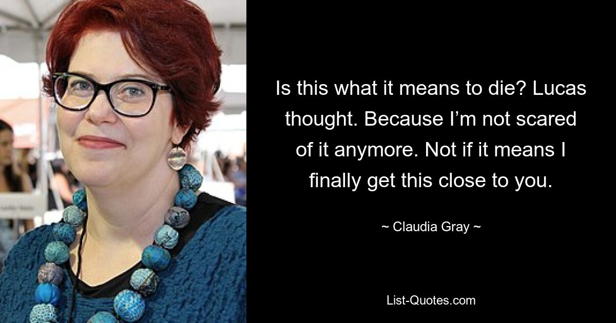 Is this what it means to die? Lucas thought. Because I’m not scared of it anymore. Not if it means I finally get this close to you. — © Claudia Gray