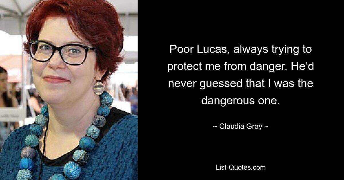 Poor Lucas, always trying to protect me from danger. He’d never guessed that I was the dangerous one. — © Claudia Gray