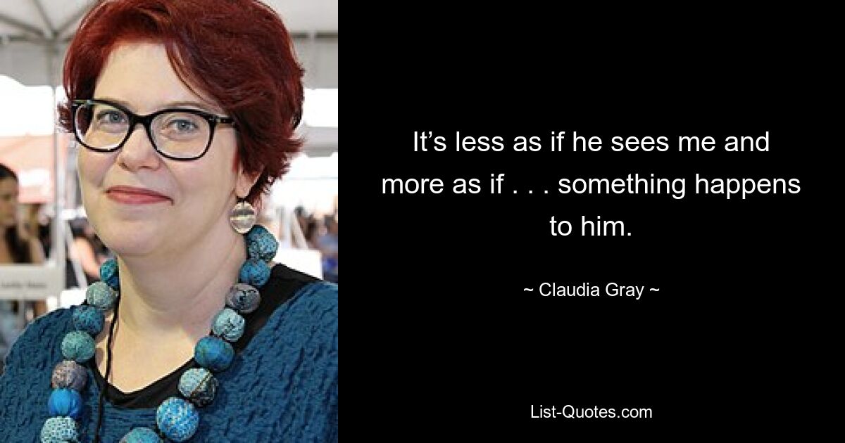 It’s less as if he sees me and more as if . . . something happens to him. — © Claudia Gray