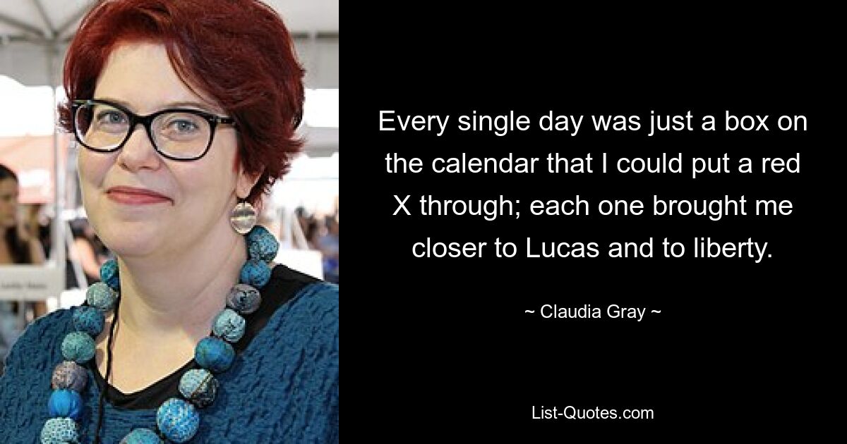 Every single day was just a box on the calendar that I could put a red X through; each one brought me closer to Lucas and to liberty. — © Claudia Gray