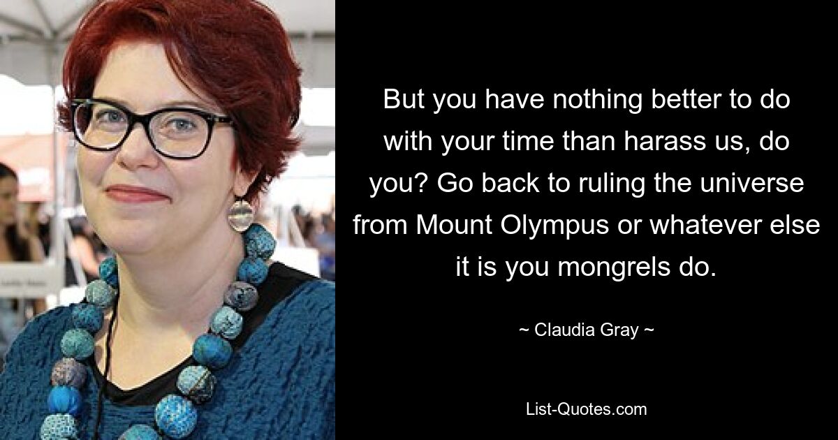 But you have nothing better to do with your time than harass us, do you? Go back to ruling the universe from Mount Olympus or whatever else it is you mongrels do. — © Claudia Gray