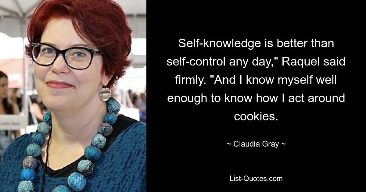 Self-knowledge is better than self-control any day," Raquel said firmly. "And I know myself well enough to know how I act around cookies. — © Claudia Gray